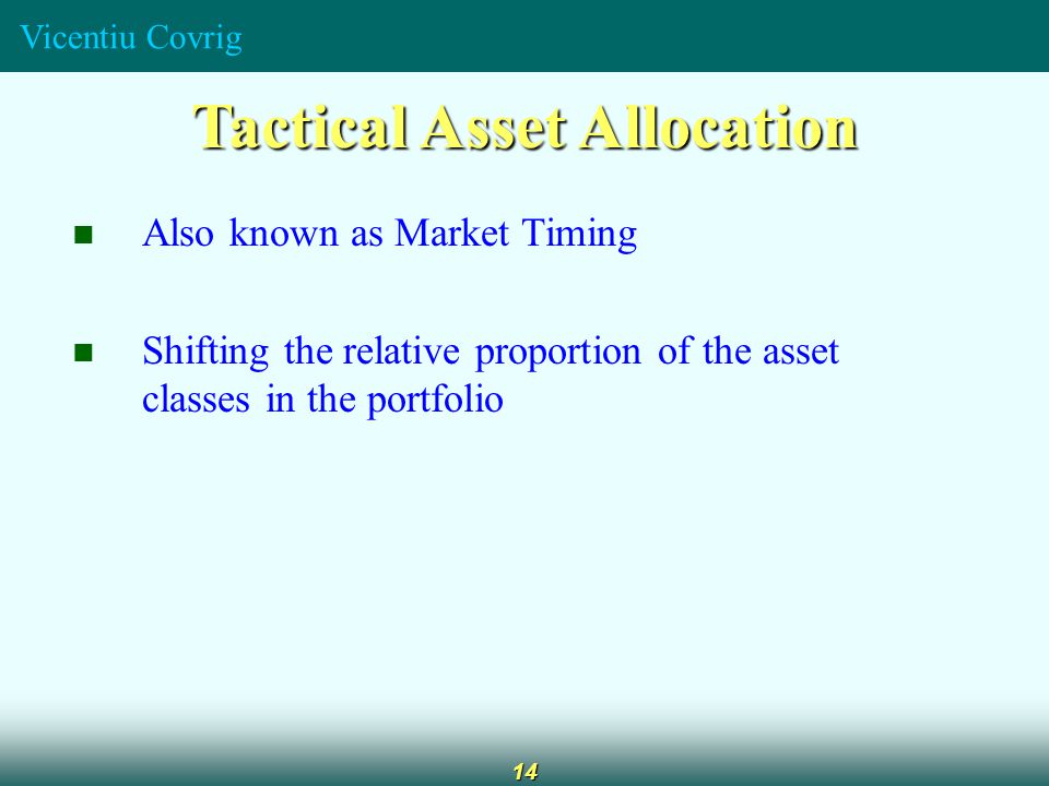 Vicentiu Covrig 14 Tactical Asset Allocation Also known as Market Timing Shifting the relative proportion of the asset classes in the portfolio