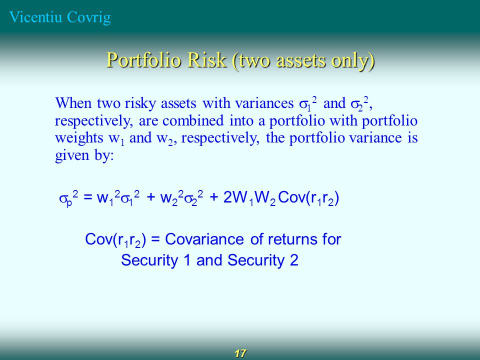 Vicentiu Covrig 17 Portfolio Risk (two assets only) When two risky assets with variances  1 2 and  2 2, respectively, are combined into a portfolio with portfolio weights w 1 and w 2, respectively, the portfolio variance is given by:  p 2 = w 1 2  w 2 2  W 1 W 2 Cov(r 1 r 2 ) Cov(r 1 r 2 ) = Covariance of returns for Security 1 and Security 2