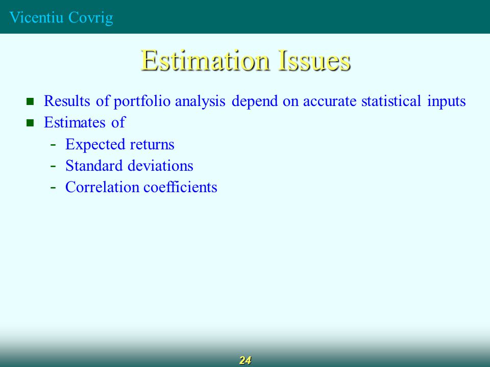 Vicentiu Covrig 24 Estimation Issues Results of portfolio analysis depend on accurate statistical inputs Estimates of - Expected returns - Standard deviations - Correlation coefficients