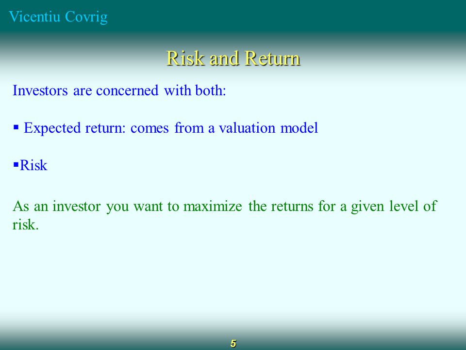 Vicentiu Covrig 5 Risk and Return Investors are concerned with both:  Expected return: comes from a valuation model  Risk As an investor you want to maximize the returns for a given level of risk.