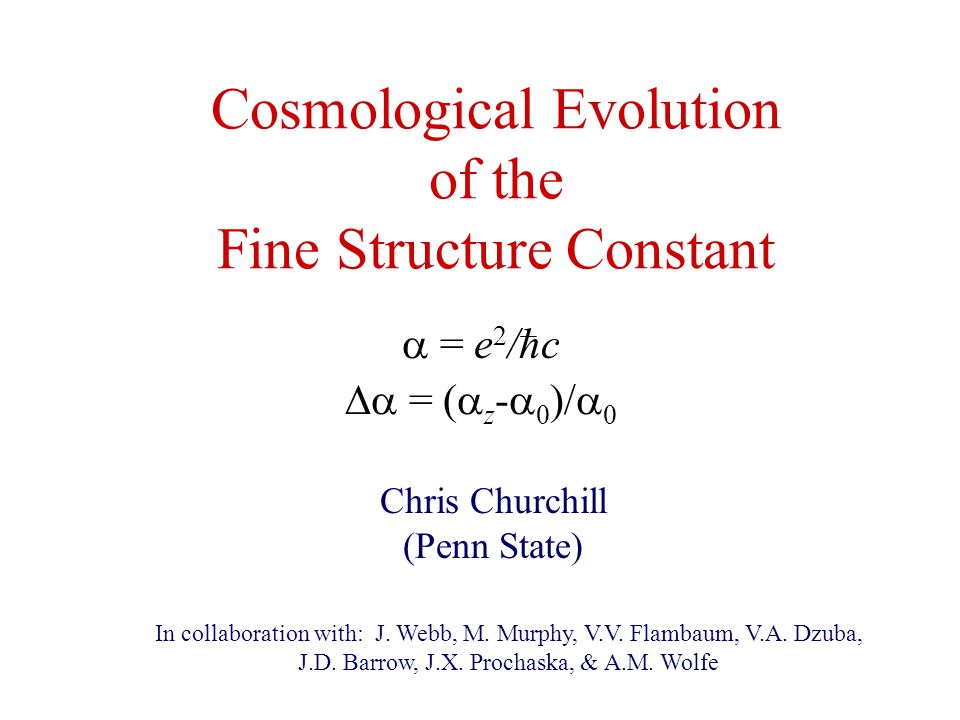 Cosmological Evolution of the Fine Structure Constant Chris Churchill (Penn State)  = e 2 /hc  = (  z -  0 )/  0 In collaboration with: J.