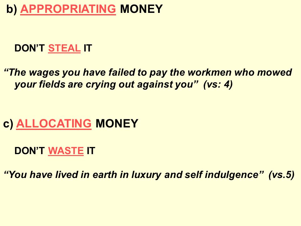 b) APPROPRIATING MONEY DON’T STEAL IT The wages you have failed to pay the workmen who mowed your fields are crying out against you (vs: 4) c) ALLOCATING MONEY DON’T WASTE IT You have lived in earth in luxury and self indulgence (vs.5)