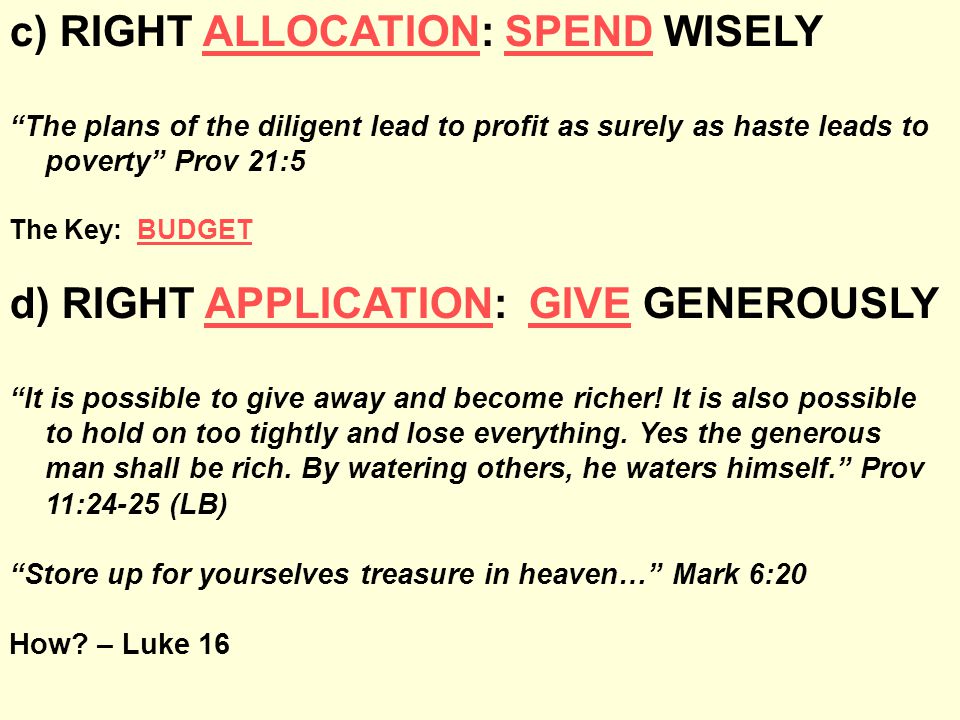 c) RIGHT ALLOCATION: SPEND WISELY The plans of the diligent lead to profit as surely as haste leads to poverty Prov 21:5 The Key: BUDGET d) RIGHT APPLICATION: GIVE GENEROUSLY It is possible to give away and become richer.