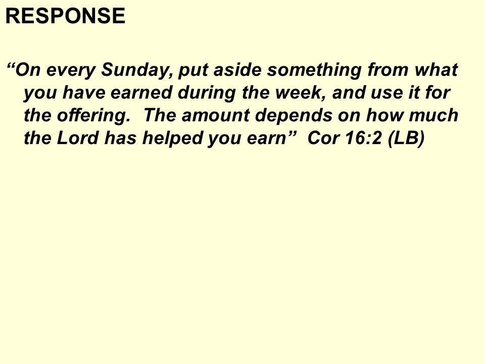 RESPONSE On every Sunday, put aside something from what you have earned during the week, and use it for the offering.
