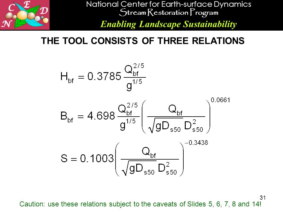 National Center for Earth-surface Dynamics Stream Restoration Program Enabling Landscape Sustainability 31 THE TOOL CONSISTS OF THREE RELATIONS Caution: use these relations subject to the caveats of Slides 5, 6, 7, 8 and 14!