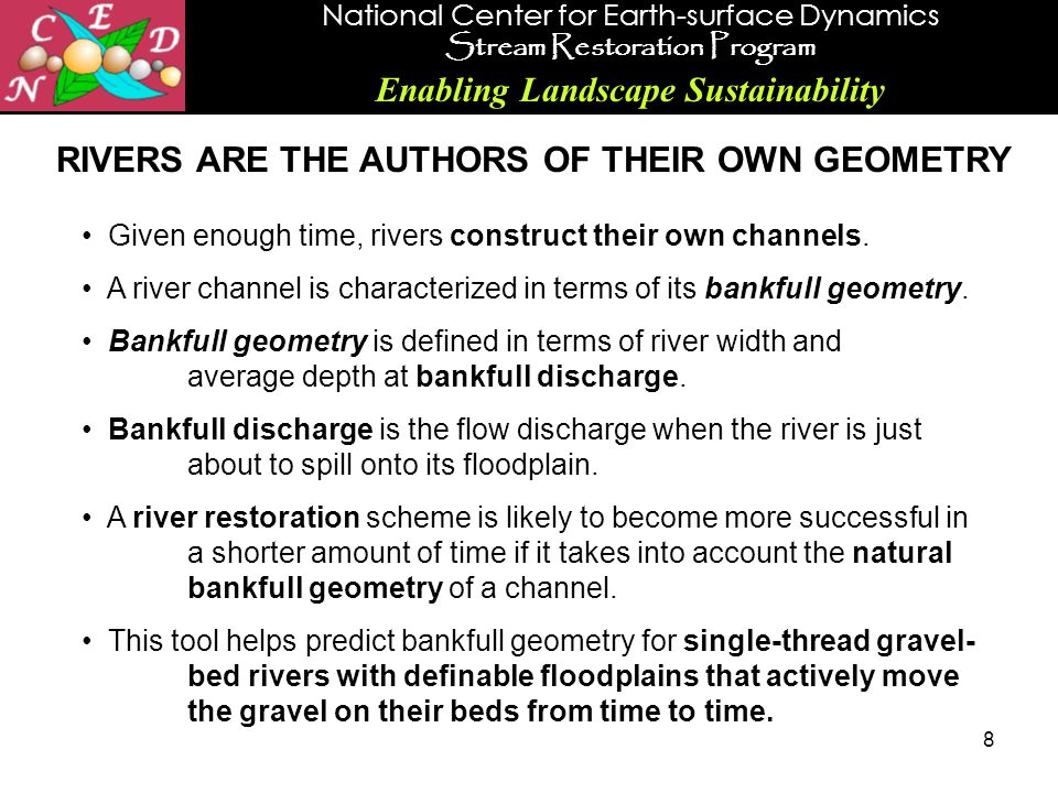 National Center for Earth-surface Dynamics Stream Restoration Program Enabling Landscape Sustainability 8 RIVERS ARE THE AUTHORS OF THEIR OWN GEOMETRY Given enough time, rivers construct their own channels.