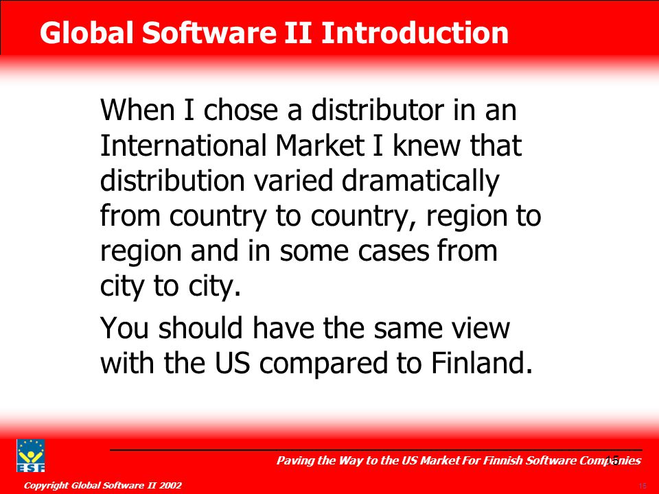 Global Software II Introduction Paving the Way to the US Market For Finnish Software Companies Copyright Global Software II When I chose a distributor in an International Market I knew that distribution varied dramatically from country to country, region to region and in some cases from city to city.