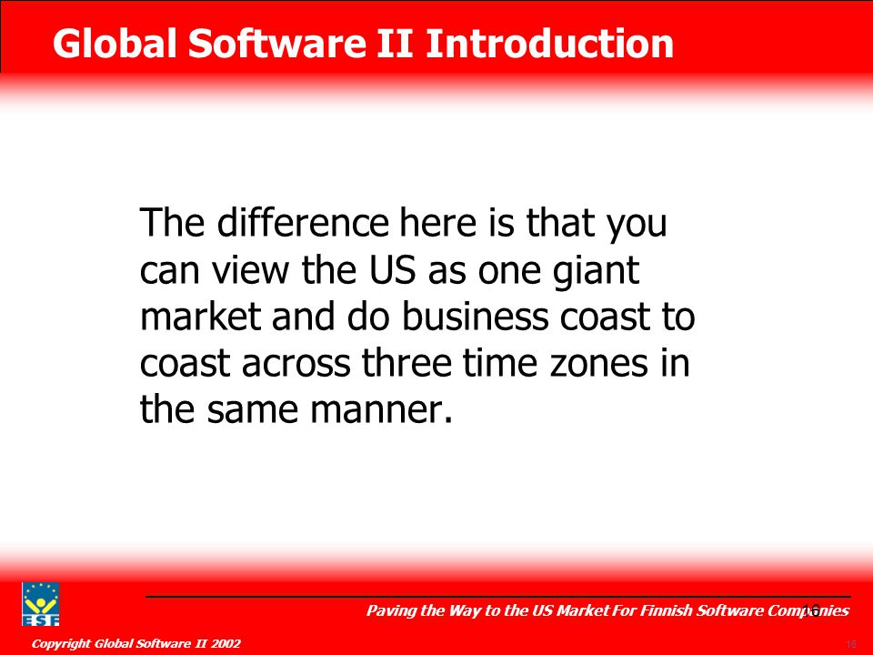 Global Software II Introduction Paving the Way to the US Market For Finnish Software Companies Copyright Global Software II The difference here is that you can view the US as one giant market and do business coast to coast across three time zones in the same manner.