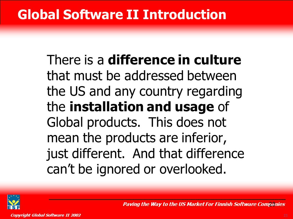 Global Software II Introduction Paving the Way to the US Market For Finnish Software Companies Copyright Global Software II There is a difference in culture that must be addressed between the US and any country regarding the installation and usage of Global products.
