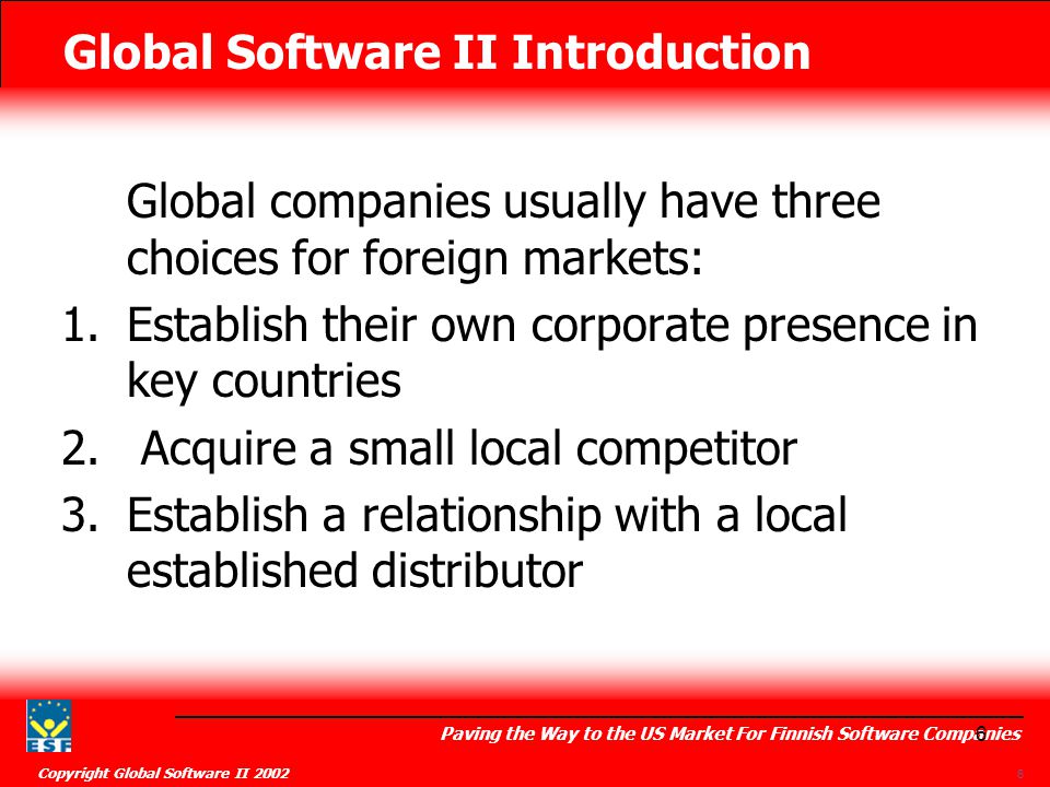 Global Software II Introduction Paving the Way to the US Market For Finnish Software Companies Copyright Global Software II Global companies usually have three choices for foreign markets: 1.Establish their own corporate presence in key countries 2.