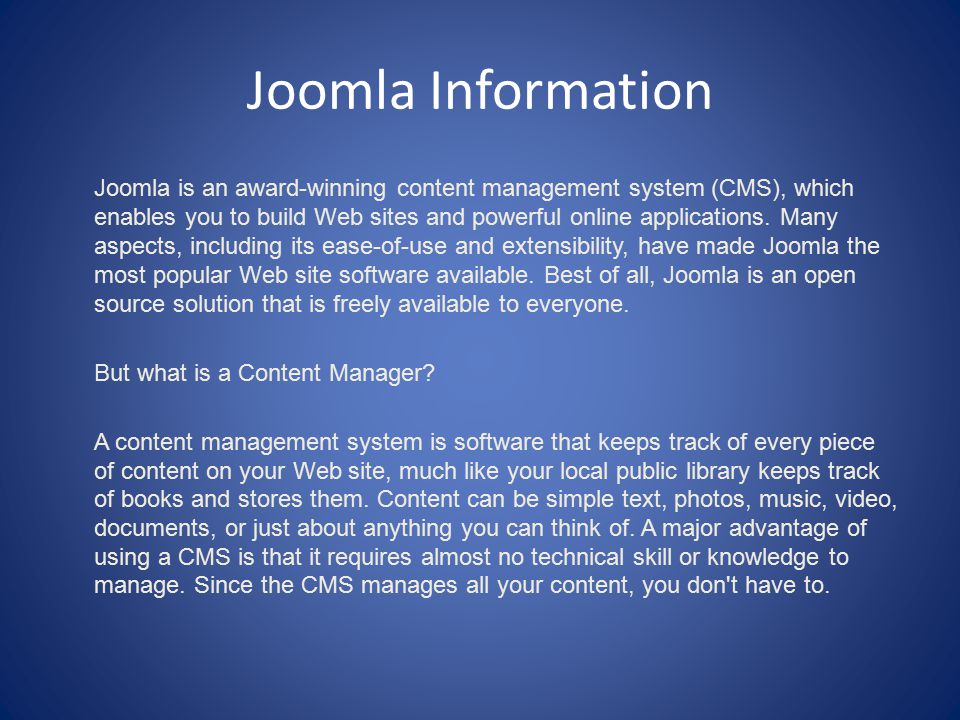 Joomla Information Joomla is an award-winning content management system (CMS), which enables you to build Web sites and powerful online applications.