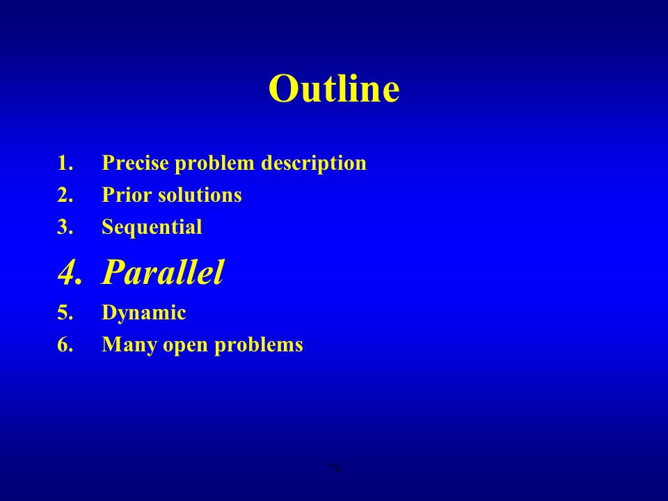 73 Outline 1.Precise problem description 2.Prior solutions 3.Sequential 4.Parallel 5.Dynamic 6.Many open problems