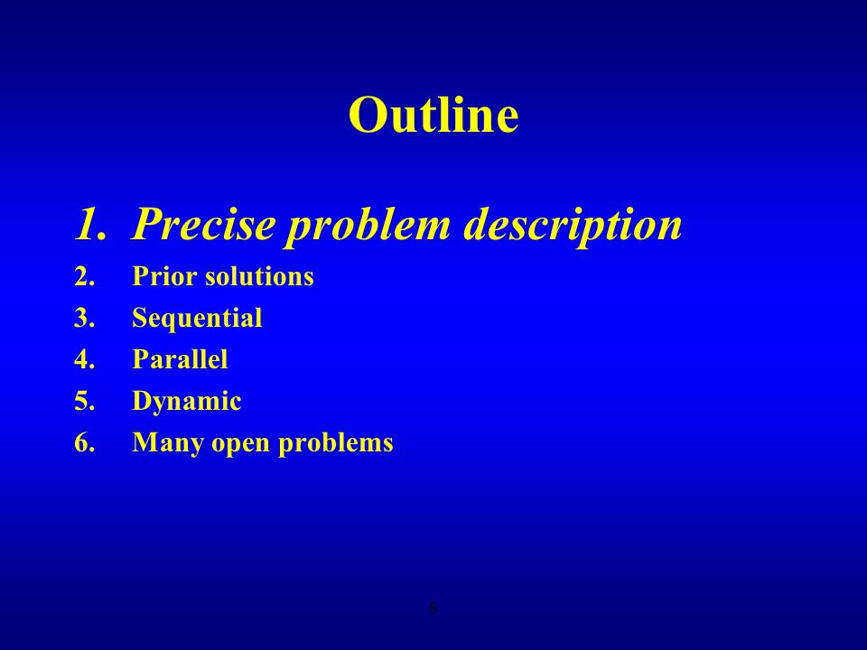 7 Outline 1.Precise problem description 2.Prior solutions 3.Sequential 4.Parallel 5.Dynamic 6.Many open problems