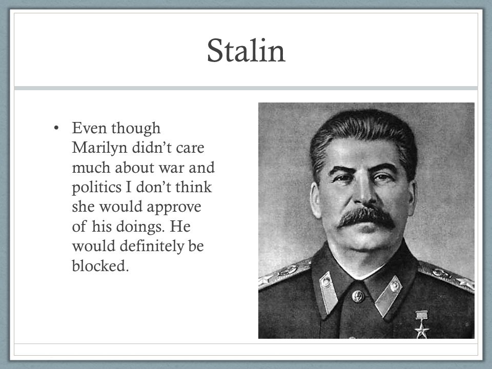 Stalin Even though Marilyn didn’t care much about war and politics I don’t think she would approve of his doings.