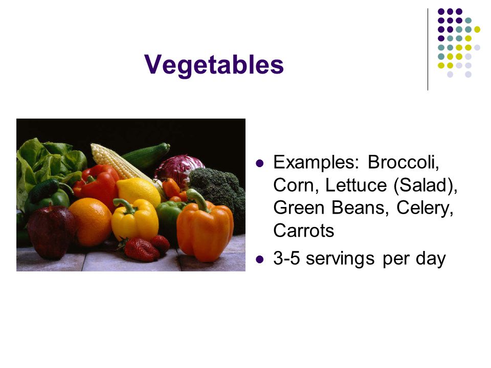Vegetables Examples: Broccoli, Corn, Lettuce (Salad), Green Beans, Celery, Carrots 3-5 servings per day