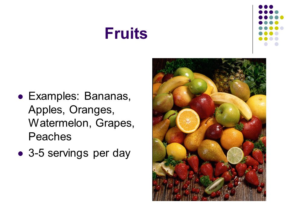 Fruits Examples: Bananas, Apples, Oranges, Watermelon, Grapes, Peaches 3-5 servings per day