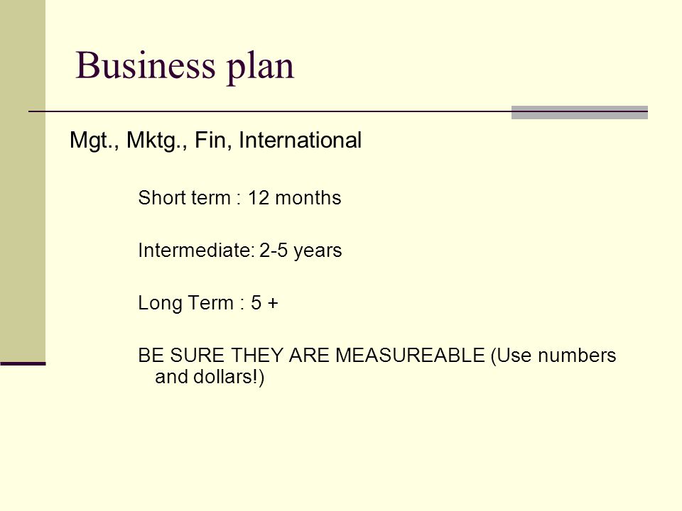 Business plan Mgt., Mktg., Fin, International Short term : 12 months Intermediate: 2-5 years Long Term : 5 + BE SURE THEY ARE MEASUREABLE (Use numbers and dollars!)