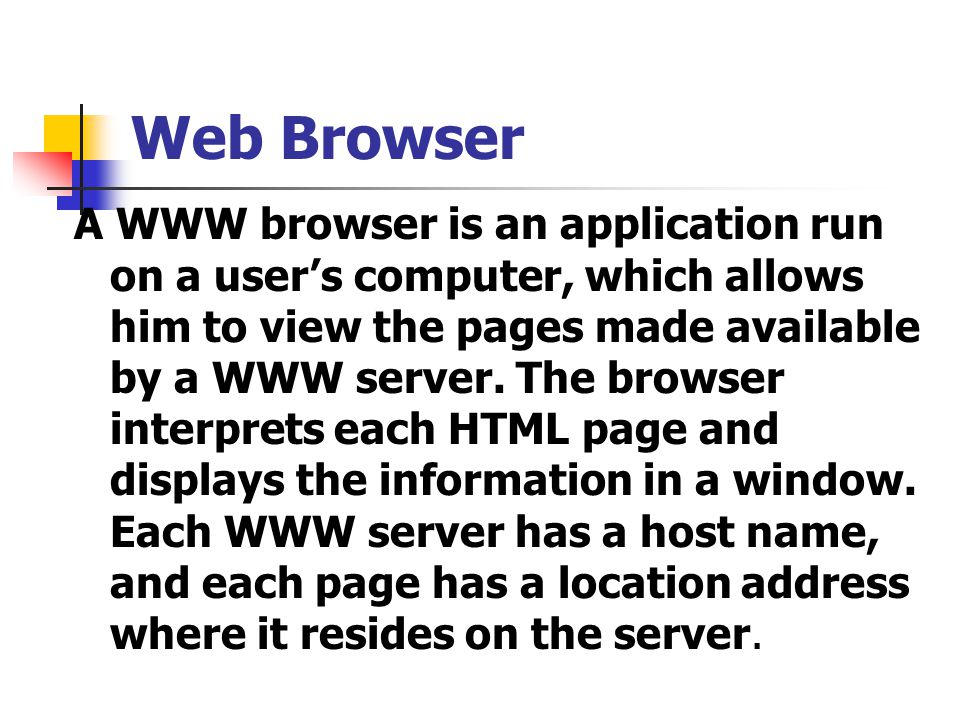 Web Browser A WWW browser is an application run on a user’s computer, which allows him to view the pages made available by a WWW server.
