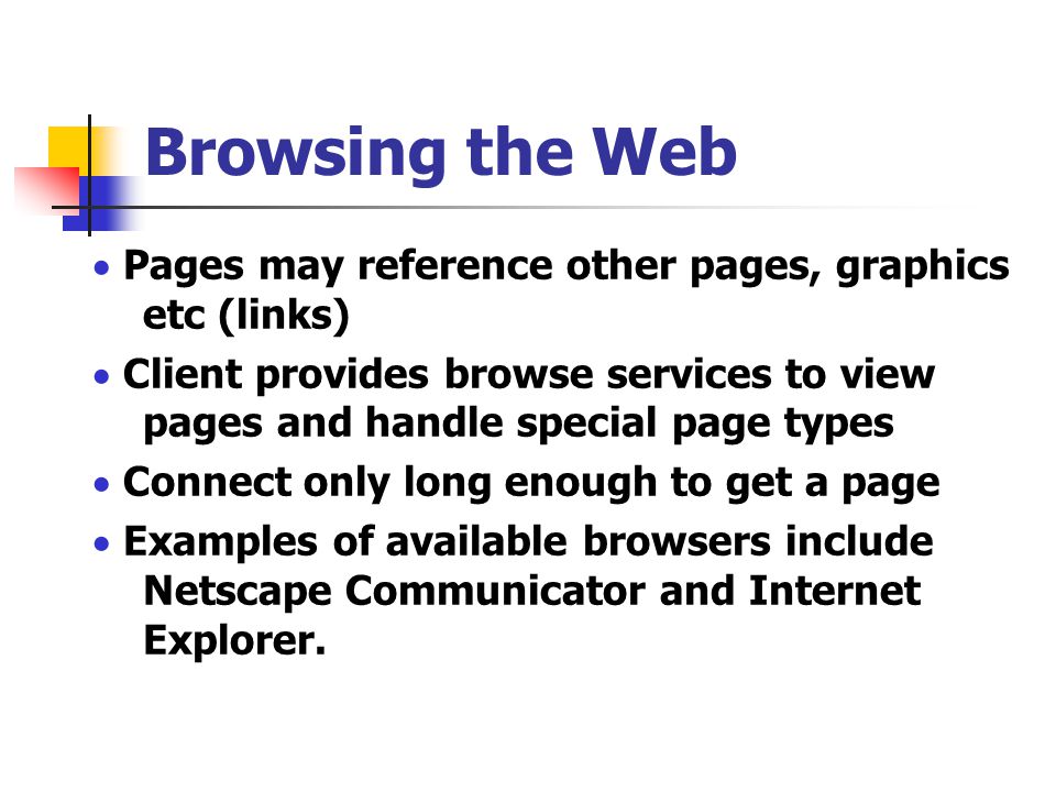  Pages may reference other pages, graphics etc (links)  Client provides browse services to view pages and handle special page types  Connect only long enough to get a page  Examples of available browsers include Netscape Communicator and Internet Explorer.