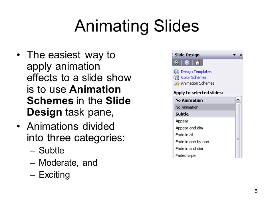 4 Animating Slides You can make a slide show more attractive by animating the text and graphics –You can apply text animations so that the text appears on the screen one paragraph, word, or letter at a time.