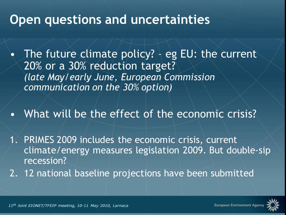 European Environment Agency 11 th Joint EIONET/TFEIP meeting, May 2010, Larnaca Open questions and uncertainties The future climate policy.