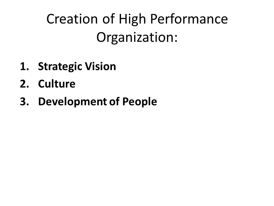 Creation of High Performance Organization: 1.Strategic Vision 2.Culture 3.Development of People