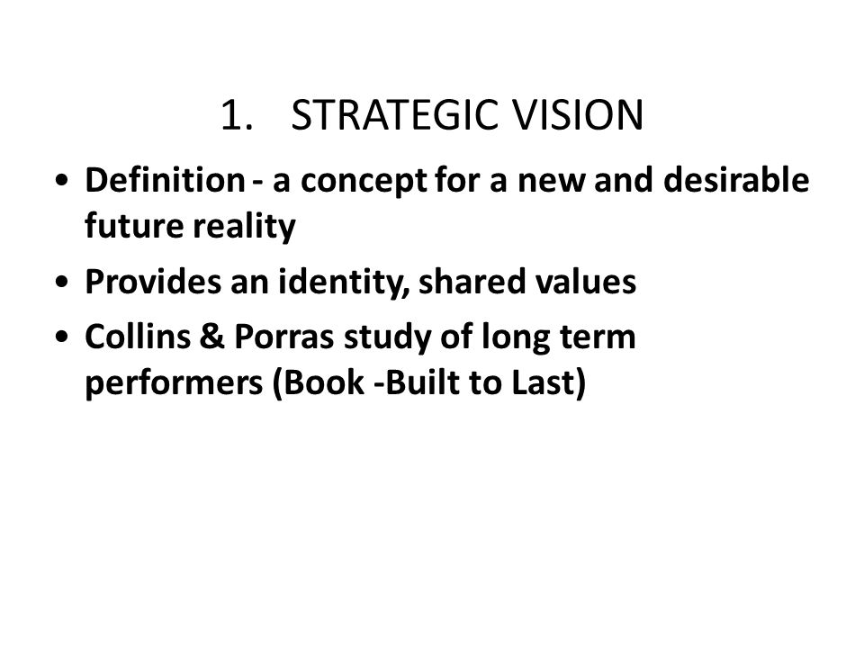 1.STRATEGIC VISION Definition - a concept for a new and desirable future reality Provides an identity, shared values Collins & Porras study of long term performers (Book -Built to Last)