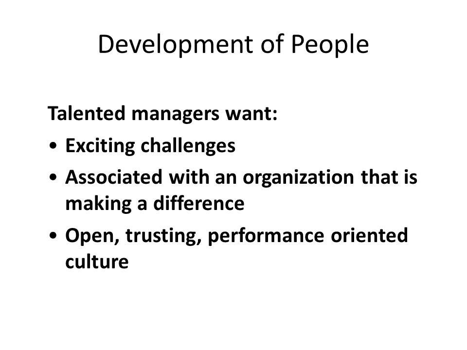 Development of People Talented managers want: Exciting challenges Associated with an organization that is making a difference Open, trusting, performance oriented culture