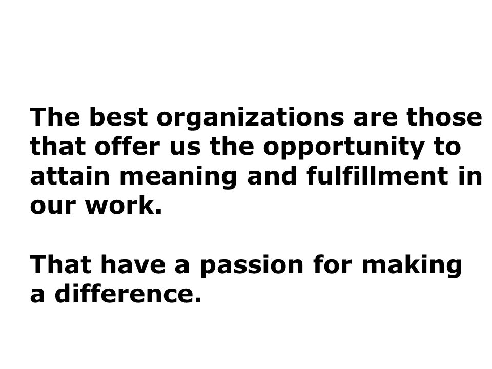 The best organizations are those that offer us the opportunity to attain meaning and fulfillment in our work.