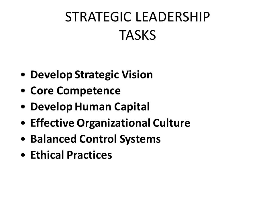 STRATEGIC LEADERSHIP TASKS Develop Strategic Vision Core Competence Develop Human Capital Effective Organizational Culture Balanced Control Systems Ethical Practices