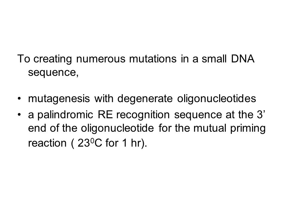 To creating numerous mutations in a small DNA sequence, mutagenesis with degenerate oligonucleotides a palindromic RE recognition sequence at the 3’ end of the oligonucleotide for the mutual priming reaction ( 23 0 C for 1 hr).
