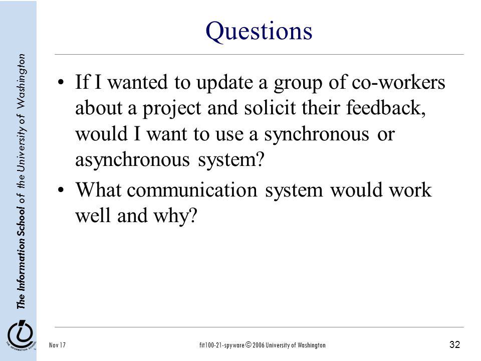 32 The Information School of the University of Washington Nov 17fit spyware © 2006 University of Washington Questions If I wanted to update a group of co-workers about a project and solicit their feedback, would I want to use a synchronous or asynchronous system.