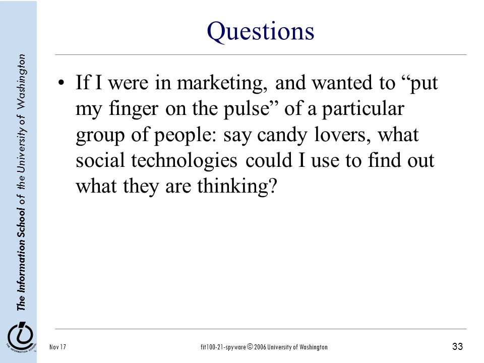 33 The Information School of the University of Washington Nov 17fit spyware © 2006 University of Washington Questions If I were in marketing, and wanted to put my finger on the pulse of a particular group of people: say candy lovers, what social technologies could I use to find out what they are thinking