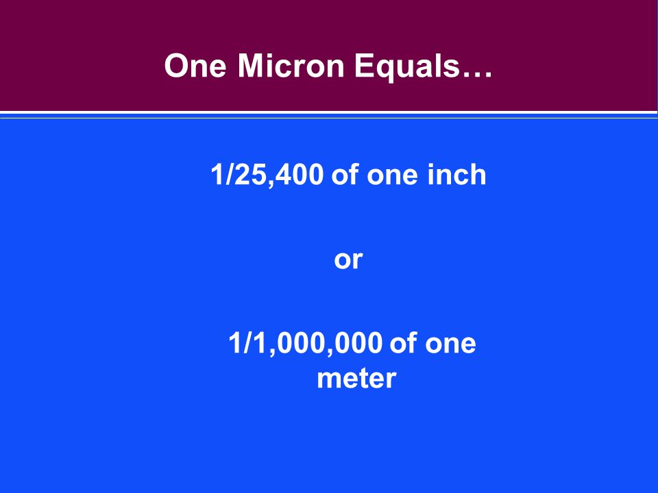 One Micron Equals… 1/25,400 of one inch or 1/1,000,000 of one meter