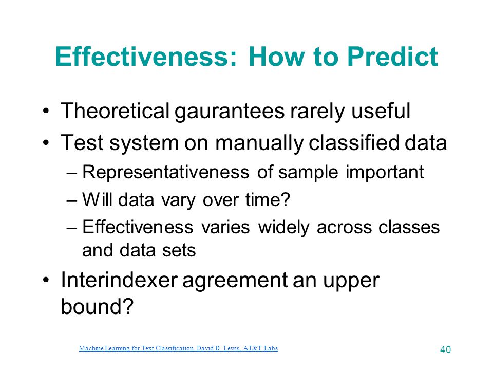 40 Effectiveness: How to Predict Theoretical gaurantees rarely useful Test system on manually classified data –Representativeness of sample important –Will data vary over time.