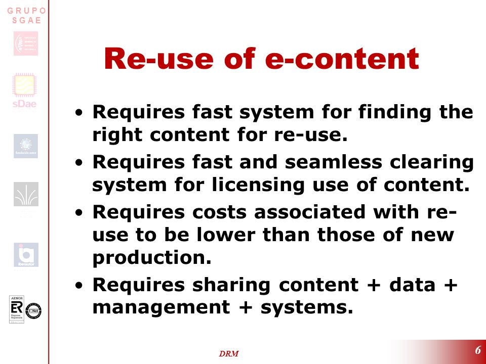 ER-0317/2/99 G R U P O S G A E DRM 6 Re-use of e-content Requires fast system for finding the right content for re-use.