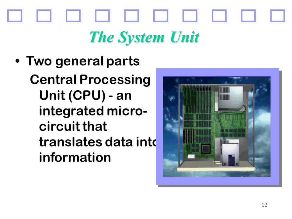 12 The System Unit Two general parts Central Processing Unit (CPU) - an integrated micro- circuit that translates data into information