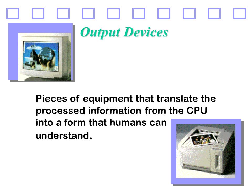 23 Output Devices Pieces of equipment that translate the processed information from the CPU into a form that humans can understand.