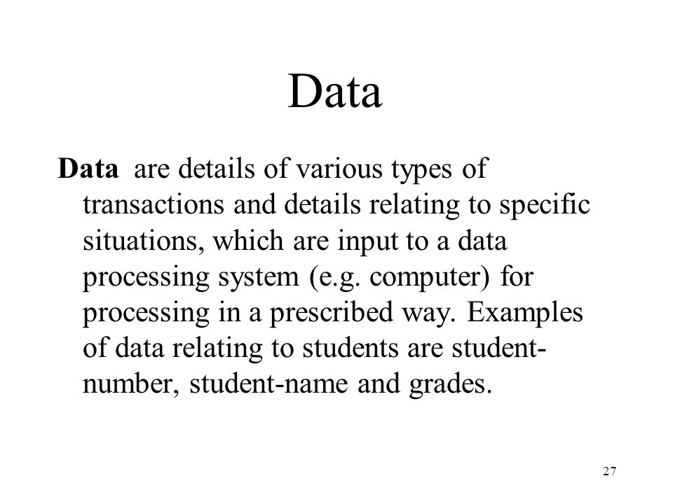 27 Data Data are details of various types of transactions and details relating to specific situations, which are input to a data processing system (e.g.