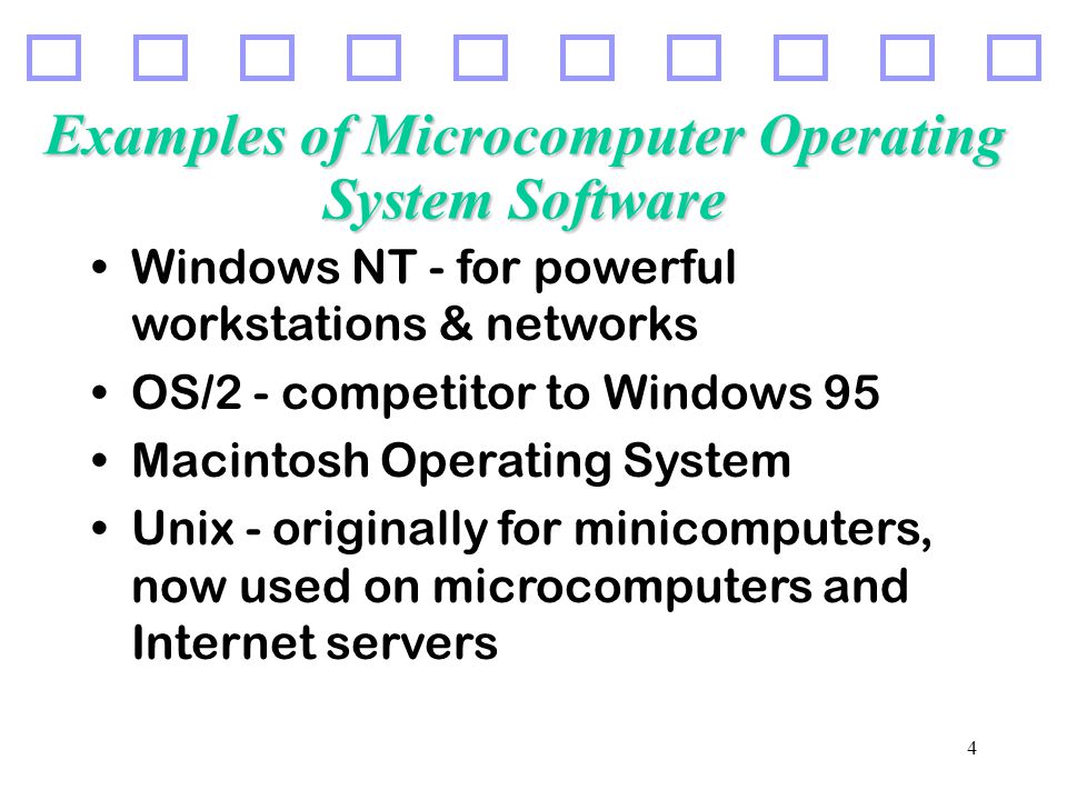 4 Examples of Microcomputer Operating System Software Windows NT - for powerful workstations & networks OS/2 - competitor to Windows 95 Macintosh Operating System Unix - originally for minicomputers, now used on microcomputers and Internet servers