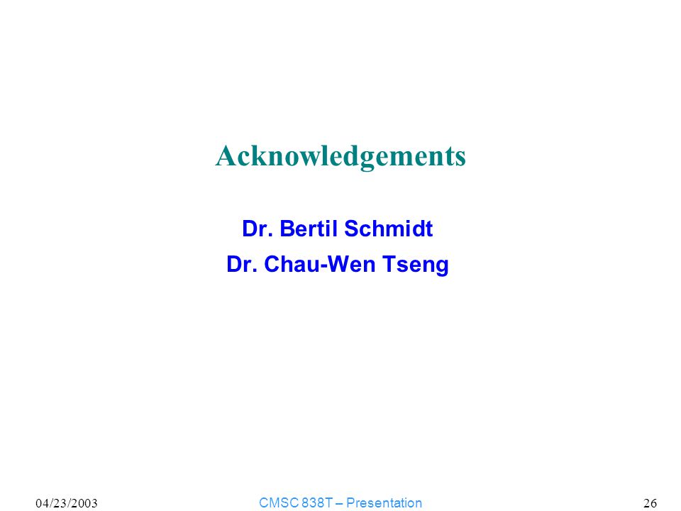 04/23/2003CMSC 838T – Presentation 26 Acknowledgements Dr. Bertil Schmidt Dr. Chau-Wen Tseng