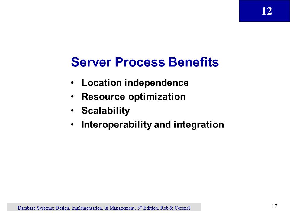 12 Database Systems: Design, Implementation, & Management, 5 th Edition, Rob & Coronel 17 Location independence Resource optimization Scalability Interoperability and integration Server Process Benefits