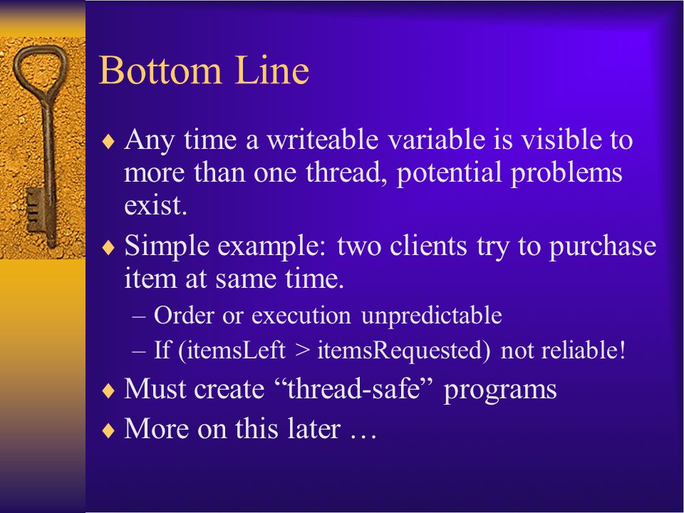 Bottom Line  Any time a writeable variable is visible to more than one thread, potential problems exist.