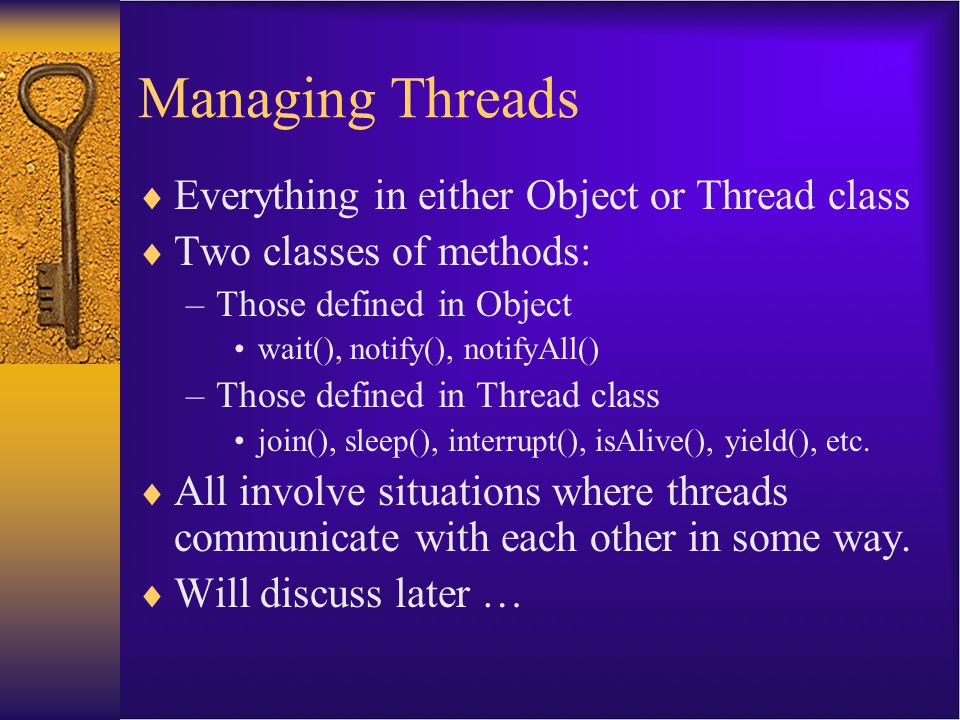 Managing Threads  Everything in either Object or Thread class  Two classes of methods: –Those defined in Object wait(), notify(), notifyAll() –Those defined in Thread class join(), sleep(), interrupt(), isAlive(), yield(), etc.