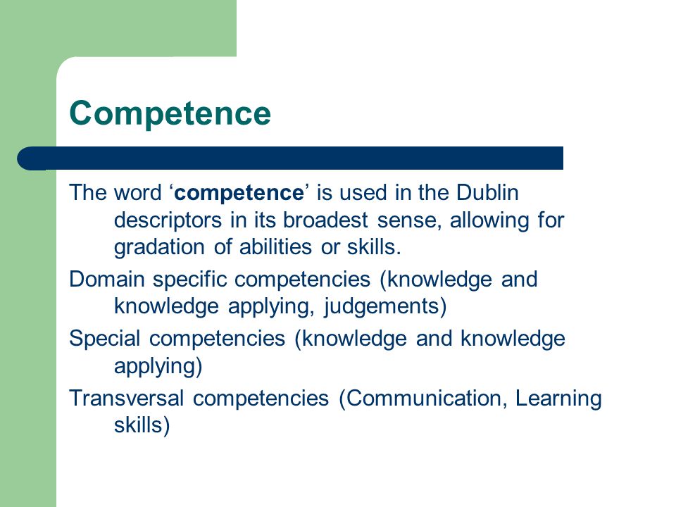 Competence The word ‘competence’ is used in the Dublin descriptors in its broadest sense, allowing for gradation of abilities or skills.
