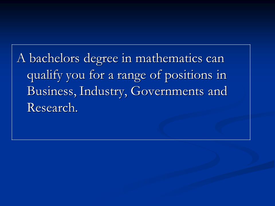 A bachelors degree in mathematics can qualify you for a range of positions in Business, Industry, Governments and Research.