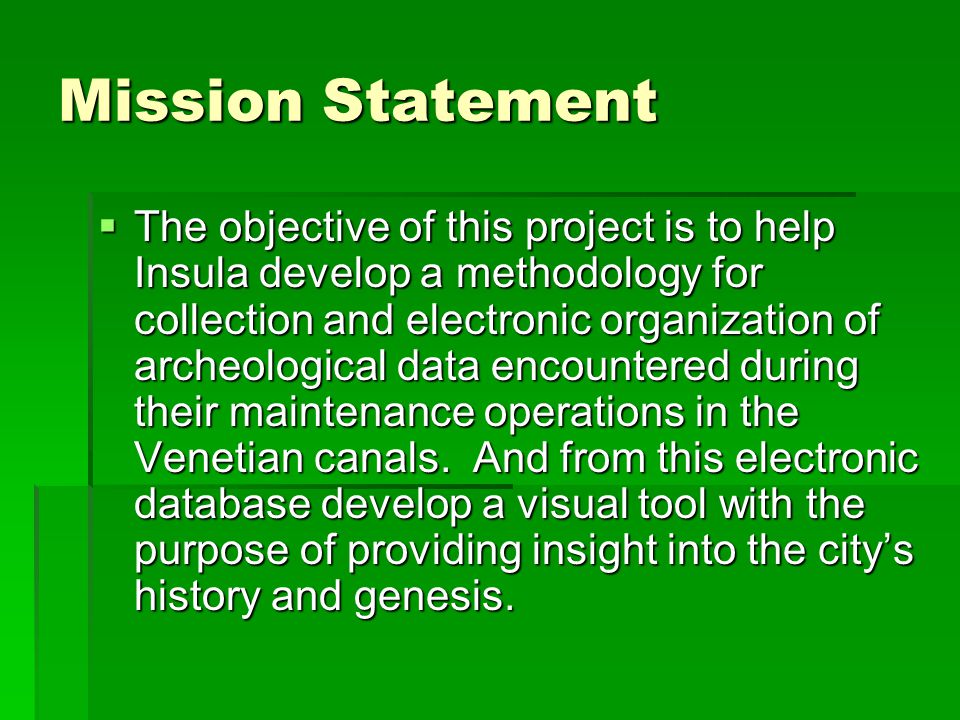Mission Statement  The objective of this project is to help Insula develop a methodology for collection and electronic organization of archeological data encountered during their maintenance operations in the Venetian canals.