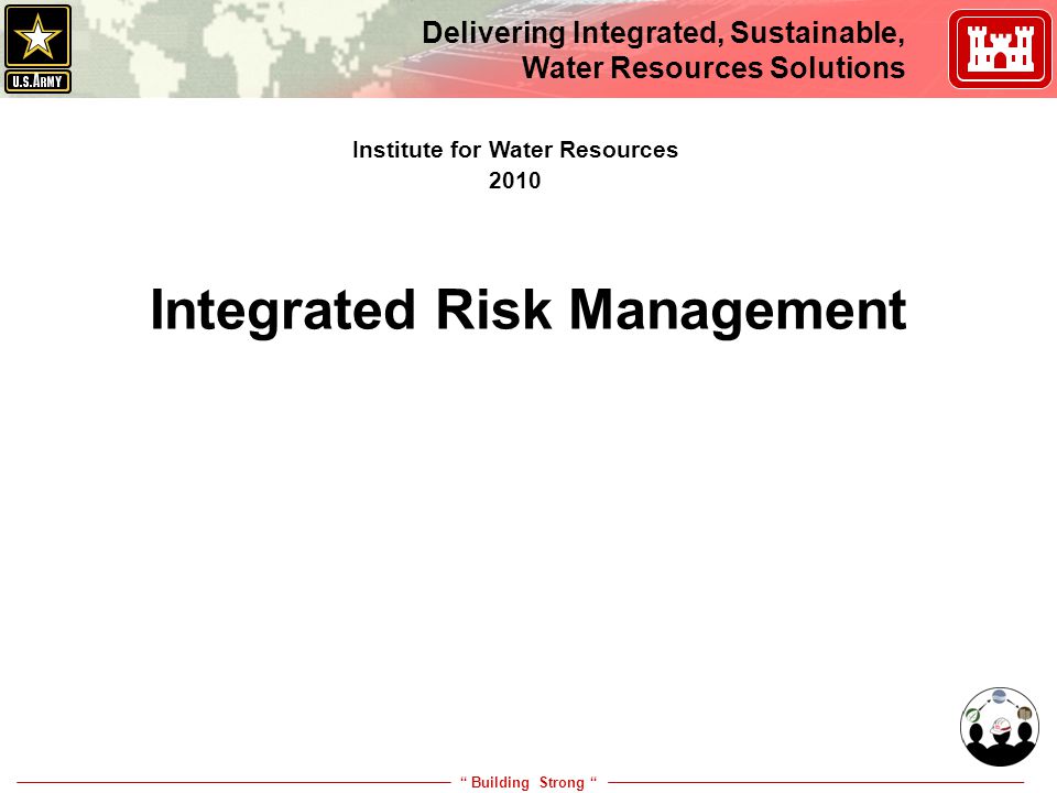 Building Strong Delivering Integrated, Sustainable, Water Resources Solutions Integrated Risk Management Institute for Water Resources 2010