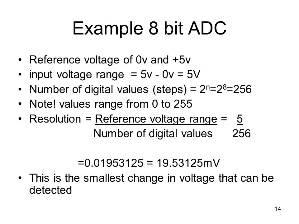 14 Example 8 bit ADC Reference voltage of 0v and +5v input voltage range = 5v - 0v = 5V Number of digital values (steps) = 2 n =2 8 =256 Note.