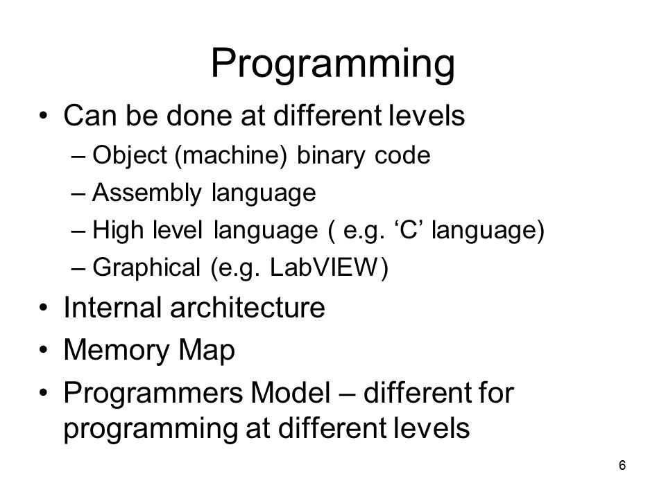 6 Programming Can be done at different levels –Object (machine) binary code –Assembly language –High level language ( e.g.